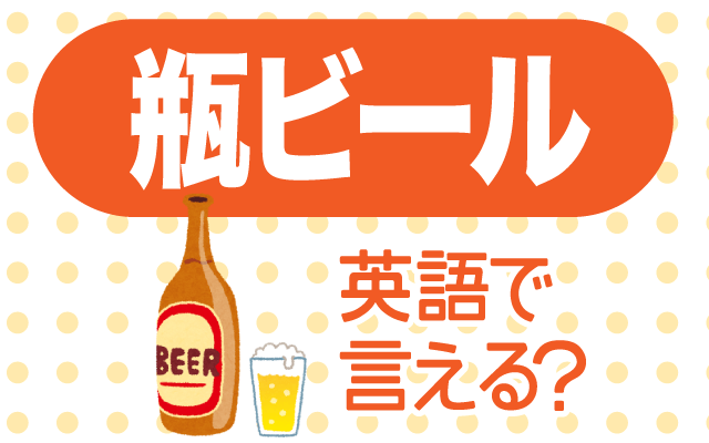 瓶に入った【瓶ビール】は英語で何て言う？