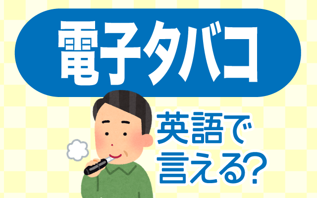 非加熱式タバコ【電子タバコ】は英語で何て言う？