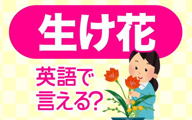 花を生ける【生け花】は英語で何て言う？