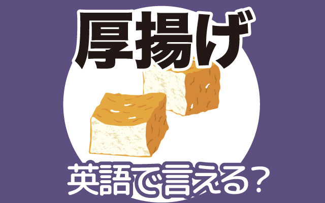 豆腐を揚げた【厚揚げ】は英語で何て言う？