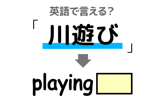 川で遊ぶ【川遊び】は英語で何て言う?